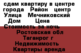 сдам квартиру в центре города › Район ­ центр › Улица ­ Мечниковский › Дом ­ 9 › Цена ­ 1 000 › Стоимость за ночь ­ 1 000 - Ростовская обл., Таганрог г. Недвижимость » Квартиры аренда посуточно   . Ростовская обл.